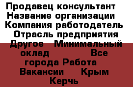 Продавец-консультант › Название организации ­ Компания-работодатель › Отрасль предприятия ­ Другое › Минимальный оклад ­ 12 000 - Все города Работа » Вакансии   . Крым,Керчь